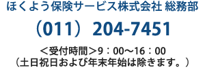 ほくよう保険サービス株式会社 総務部 （011）204-7451 ＜受付時間＞9：00～16：00（土日祝日および年末年始は除きます。）